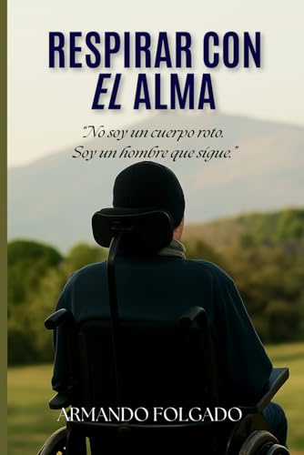RESPIRAR CON EL ALMA: No soy un cuerpo roto. Soy un hombre que sigue. Una historia real sobre vida, caída y reconstrucción.