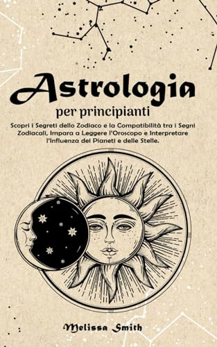 Astrologia per Principianti: Scopri i Segreti dello Zodiaco e la Compatibilità tra i Segni Zodiacali, Impara a Leggere l’Oroscopo e Interpretare l’Influenza dei Pianeti e delle Stelle.