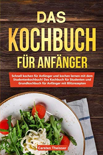 Das Kochbuch für Anfänger: Schnell kochen für Anfänger und kochen lernen mit dem Studentenkochbuch / Das Kochbuch für Studenten und Grundkochbuch für Anfänger mit Blitzrezepten