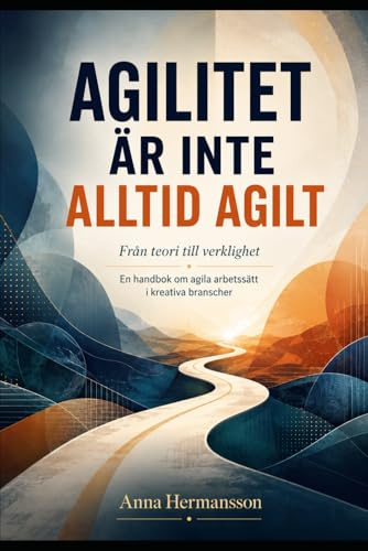 AGILITET ÄR INTE ALLTID AGILT: Från teori till verklighet, En handbok om agila arbetssätt i kreativa branscher