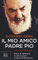 Il mio amico Padre Pio. Diario di trent'anni vissuti accanto al santo di Pietrelcina
