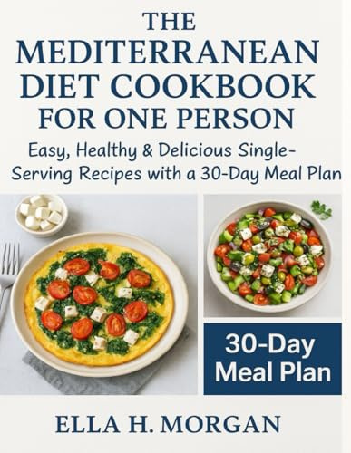 THE MEDITERRANEAN DIET COOKBOOK FOR ONE PERSON: Easy, Healthy & Delicious Single-Serving Recipes with a 30-Day Meal Plan