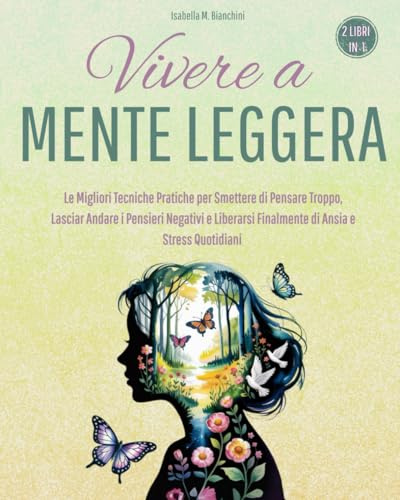 VIVERE A MENTE LEGGERA: Le Migliori Tecniche Pratiche per Smettere di Pensare Troppo, Lasciar Andare i Pensieri Negativi e Liberarsi Finalmente di Ansia e Stress Quotidiani (2 libri in 1)