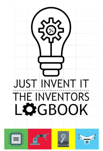 Just Invent It The Inventors Logbook: Great Inventor Handbook, How To Invent Help Journal For Your Ideas, and Inventor Sketchbook For Drawings, (6x9 120 Prompt Pages)