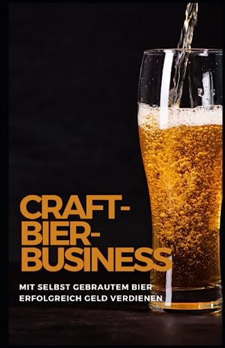 Craft-Bier-Business: Mit selbst gebrautem Bier erfolgreich Geld verdienen: Bier selber brauen, Bier selber brauen Buch, Bier brauen, Bier selber brauen set, Bier zum selber Brauen