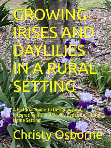 GROWING IRISES AND DAYLILIES IN A RURAL SETTING: A Pictorial Guide To Designing and Integrating Iris and Daylily Beds into a Rural Home Setting