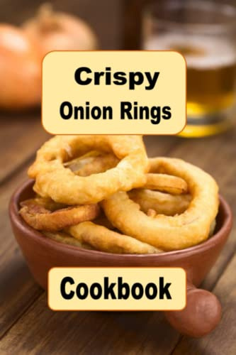 Crispy Onion Rings Cookbook: Crispy Battered Recipes For Fried Onion Rings