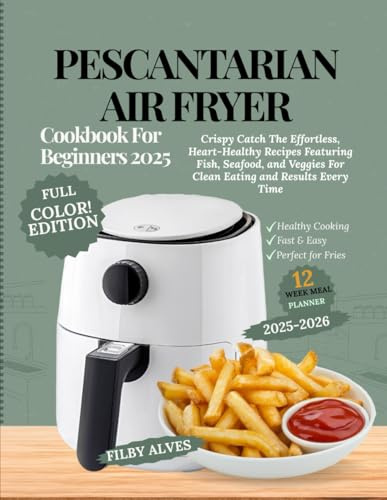 PESCATARIAN AIR FRYER COOKBOOK FOR BEGINERS 2025: Crispy Catch the Effortless, Heart-Healthy Recipes Featuring Fish, Seafood, and Veggies for Clean Eating and Results Every Time