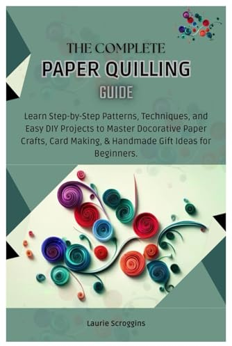 The Complete Paper Quilling Guide: Learn Step-by-Step Patterns, Techniques, and Easy DIY Projects to Master Decorative Paper Crafts, Card Making, & Handmade Gifts Ideas for Beginners.