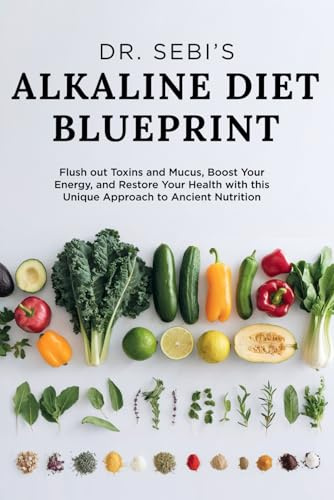 Dr. Sebi’s Alkaline Diet Blueprint: Flush out Toxins and Mucus, boost your Energy, and restore your Health with this Unique Approach to Ancient Nutrition