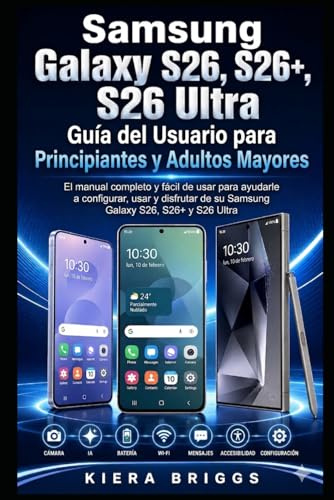 Guía de Usuario del Samsung Galaxy S26, S26+ y S26 Ultra para Principiantes y Adultos Mayores: El manual completo, fácil y paso a paso para configurar, usar y disfrutar tu Samsung Galaxy S26, S26+ y S