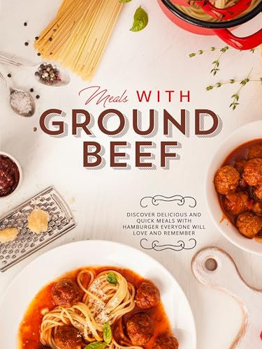 Meals With Ground Beef: Discover Delicious and Quick Meals with Hamburger Everyone Will Love and Remember (Easy Ground Beef Recipes) (English Edition)