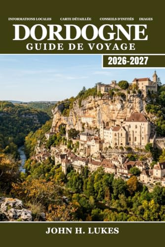 DORDOGNE Guide de voyage 2026-2027: Découvrez l'art rupestre de Lascaux, les châteaux médiévaux, les truffes, le vin de noix, le kayak en rivière et les villages de pierre du Périgord