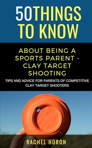 50 Things to Know about Being a Clay Target Shooting Parent: Tips and Advice for Parents of Competitive Clay Target Shooters (50 Things to Know About ... Learning Sports, Fitness, and Active Lifes)