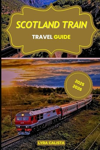 SCOTLAND TRAIN TRAVEL GUIDE 2025-2026: Experience Epic Rail Journeys Across Scotland with Scenic Routes, Local Secrets, and Must- Visit Rail Destinations