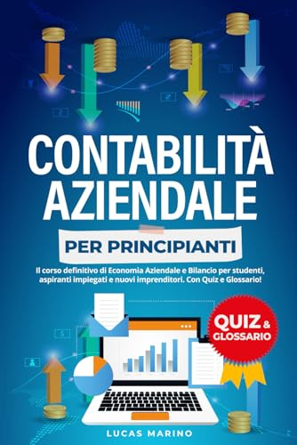 Contabilità Aziendale Per Principianti: Il Corso Definitivo di Economia Aziendale e Bilancio Per Studenti, Aspiranti Impiegati e Nuovi Imprenditori. Con Quiz!