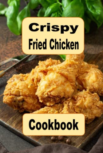 Crispy Fried Chicken Cookbook: Oven Fried, Buttermilk, Beer Battered and Many More Fried Chicken Recipes