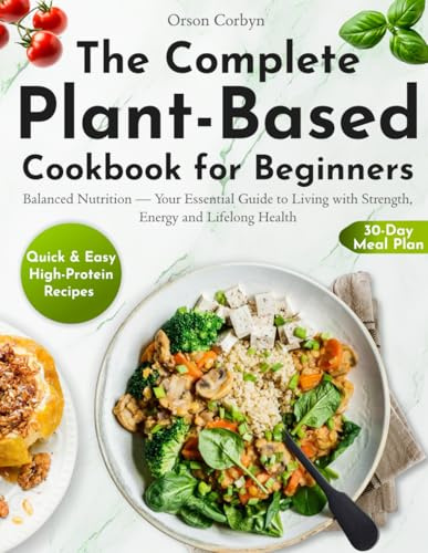 The Complete Plant-Based Cookbook for Beginners: Quick & Easy High-Protein Recipes, a 30-Day Meal Plan, and Balanced Nutrition—Your Essential Guide to Living with Strength, Energy and Lifelong Heal