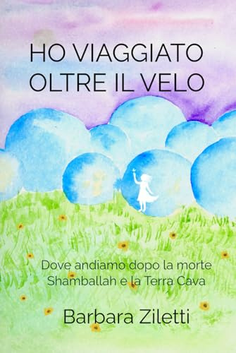 HO VIAGGIATO OLTRE IL VELO: Dove andiamo dopo la morte Shamballah e la Terra Cava