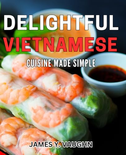 Delightful Vietnamese Cuisine Made Simple: Discover the Easy Magic of Authentic Vietnamese Cooking