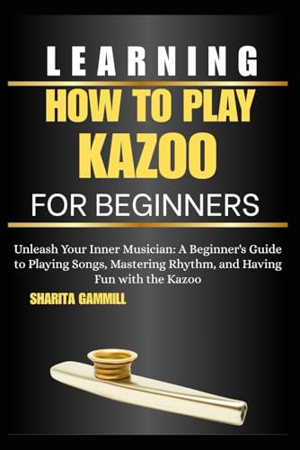 Learning How To Play Kazoo For Beginners: Unleash Your Inner Musician: A Beginner's Guide to Playing Songs, Mastering Rhythm, and Having Fun with the Kazoo