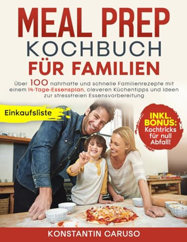 Meal Prep Kochbuch für Familien: Über 100 nahrhafte und schnelle Familienrezepte mit einem 14-Tage-Essensplan, cleveren Küchentipps und Ideen zur stressfreien Essensvorbereitung