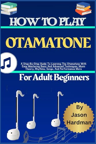 How To Play Otamatone For Adult Beginners: A Step-By-Step Guide To Learning The Otamatone With Ease Mastering Basic And Advanced Techniques, Music Theory, Rhythms, Songs, And Performance More