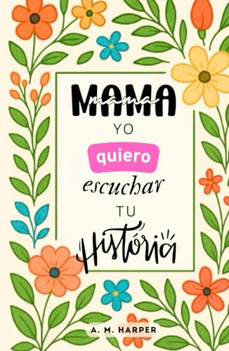 Mamá, Yo Quiero Escuchar Tu Historia - Un Diario Guiado Para Madres: Un Libro de Amor, Háblame de ti, Lleno de Preguntas Para Conservar sus Recuerdos, ... Recetas, Consejos y Momentos Inolvidables