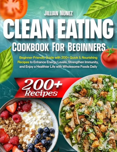 Clean Eating Cookbook: Beginner-Friendly Guide with 200+ Quick & Nourishing Recipes to Enhance Energy Levels, Strengthen Immunity, and Enjoy a Healthier Life with Wholesome Foods Daily