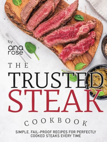 The Trusted Steak Cookbook: Simple, Fail-Proof Recipes for Perfectly Cooked Steaks Every Time