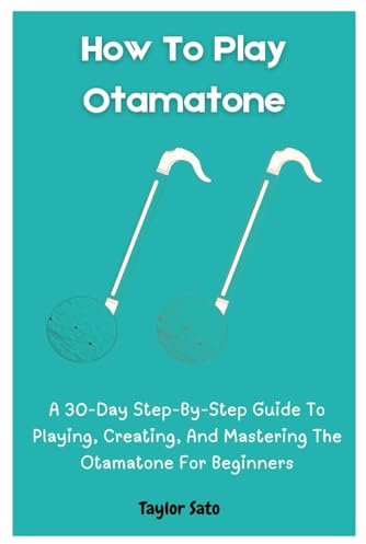 How To Play Otamatone: A 30-Day Step-By-Step Guide To Playing, Creating, And Mastering The Otamatone For Beginners