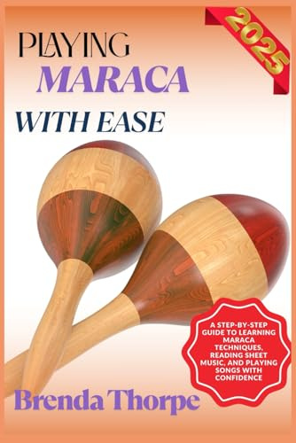 PLAYING MARACA WITH EASE: A Step-By-Step Guide To Learning Maraca Techniques, Reading Sheet Music, And Playing Songs With Confidence