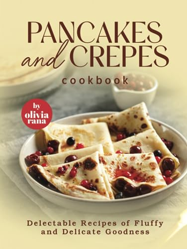 Pancakes and Crepes Cookbook: Delectable Recipes of Fluffy and Delicate Goodness
