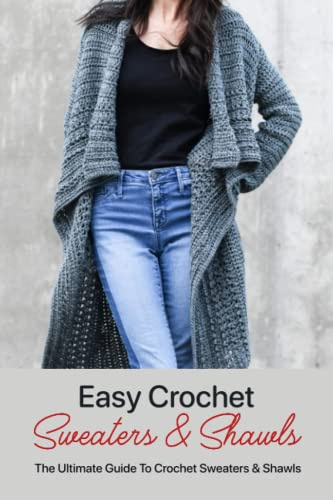 Easy Crochet Sweaters & Shawls: The Ultimate Guide To Crochet Sweaters & Shawls: Simple Sweaters & Shawls Crochet Patterns For Beginners