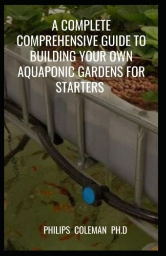 A COMPLETE COMPREHENSIVE GUIDE TO BUILDING YOUR OWN AQUAPONIC GARDENS FOR STARTERS