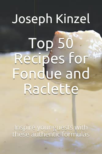 Top 50 Recipes for Fondue and Raclette: Inspire your guests with these authentic formulas