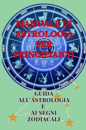 ASTROLOGIA E SEGNI ZODIACALI: Manuale per capire l'astrologia e i segni zodiacali, scopri di che ascendente sei, scopri cos'è l'astrologia, guida ai segni zodiacali e alle loro caratteristiche