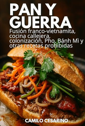 Pan y Guerra: Fusión franco-vietnamita, cocina callejera, colonización, Pho, Bánh Mì y otras recetas prohibidas (Crudo y Sin Filtro)
