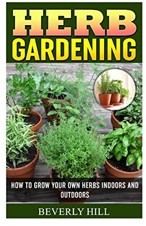Herb Gardening: How To Grow Your Own Herbs Indoors And Outdoors (Indoor herb garden, outdoor herb garden, herb garden, herbal essences, herb seeds, herb kit, herb grinder)