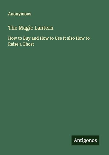 The Magic Lantern: How to Buy and How to Use It also How to Raise a Ghost