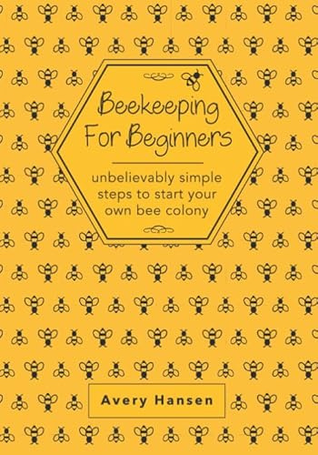 Beekeeping For Beginners: A Simple Step-By-Step Guide To The Fundamentals Of Modern Beekeeping