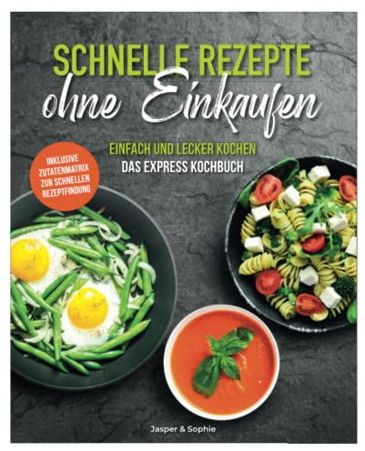 Schnelle Rezepte ohne Einkaufen. Einfach und lecker kochen. Das Express Kochbuch. Inklusive Zutatenmatrix zur schnellen Rezeptfindung