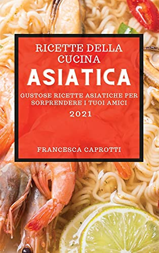 Ricette Della Cucina Asiatica 2021 (Asian Recipes 2021 Italian Edition): Gustose Ricette Asiatiche Per Sorprendere I Tuoi Amici