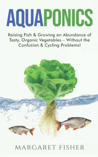 Aquaponics: Raising Fish & Growing an Abundance of Tasty, Organic Vegetables – Without the Confusion & Cycling Problems! (Indoor Gardening: Growing Microgreens, Aquaponics & Bonsai)