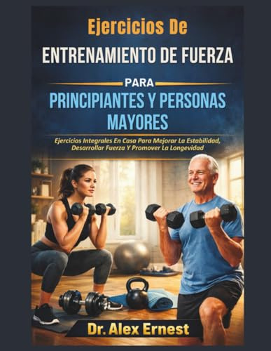 Ejercicios De Entrenamiento De Fuerza Para Principiantes Y Personas Mayores: Ejercicios Integrales En Casa Para Mejorar La Estabilidad, Desarrollar Fuerza Y Promover La Longevidad