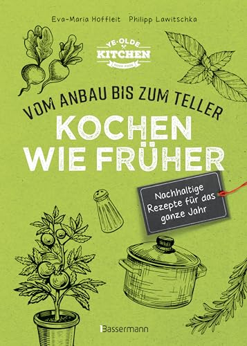 Kochen wie früher - Vom Anbau bis zum Teller - Vegetarische, nachhaltige & saisonale Rezepte für das ganze Jahr: gesund kochen, Haltbarmachen von Lebensmittel. Vermeidung und Verwertung von Resten