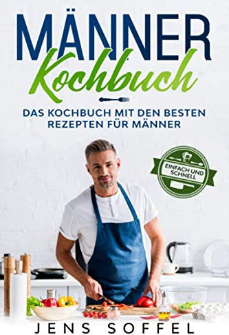 Männer Kochbuch- einfach und schnell: Das Kochbuch mit den besten Rezepten für Männer