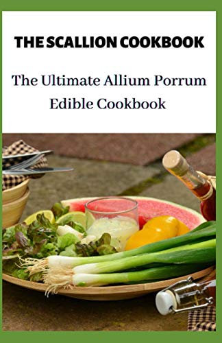 THE SCALLION COOKBOOK: The Ultimate Allium Porrum Edible Cookbook