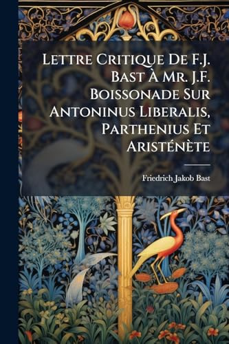 Lettre Critique De F.J. Bast Ã Mr. J.F. Boissonade Sur Antoninus Liberalis, Parthenius Et AristÃ(c)nète (French Edition)