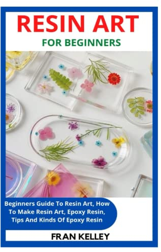 RESIN ART FOR BEGINNERS: Beginners Guide To Resin Art, How To Make Resin Art, Epoxy Resin, Tips And Kinds Of Epoxy Resin